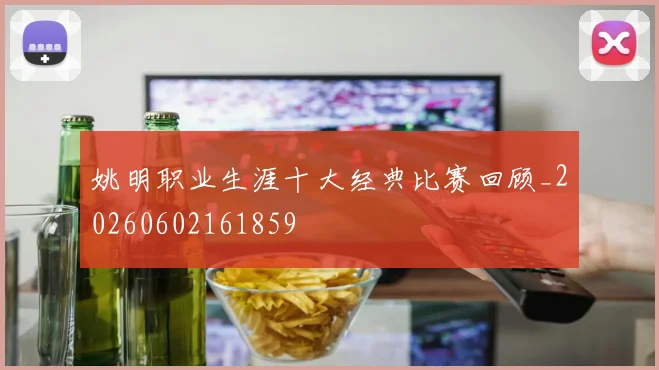 姚明职业生涯十大经典比赛回顾_20260602161859