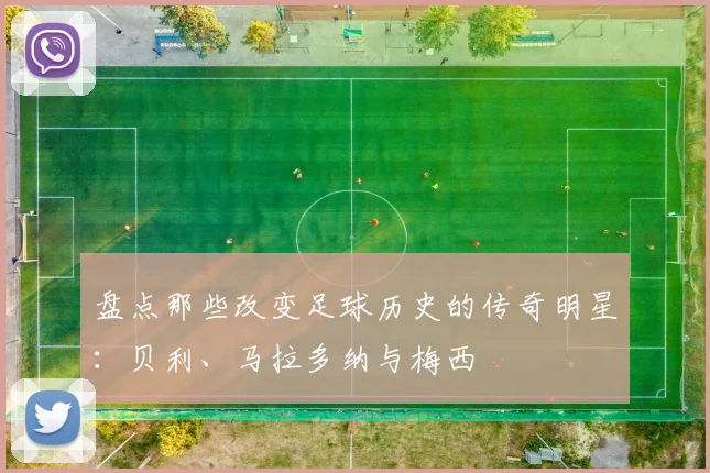 盘点那些改变足球历史的传奇明星:贝利、马拉多纳与梅西
