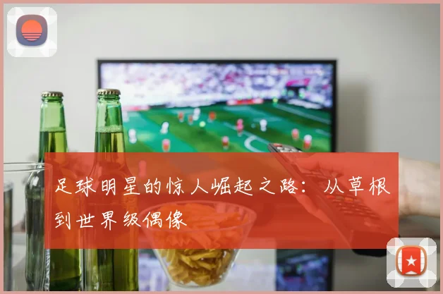 足球明星的惊人崛起之路：从草根到世界级偶像