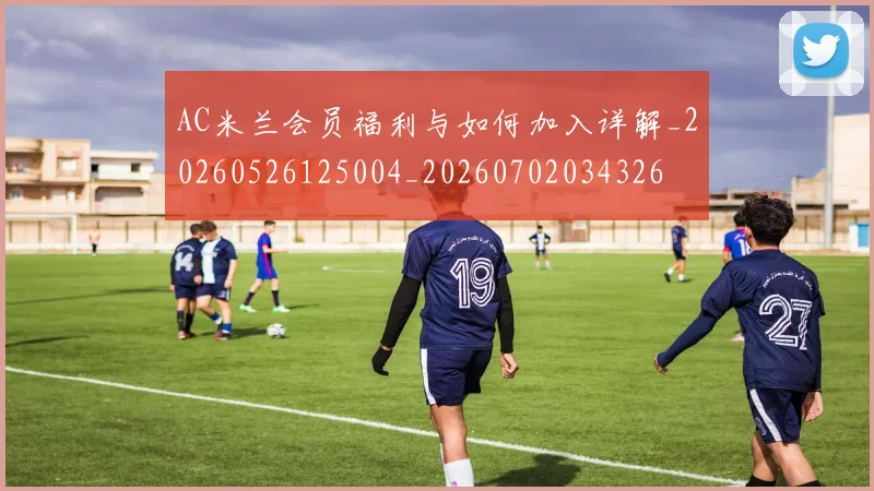 AC米兰会员福利与如何加入详解_20260526125004_20260702034326