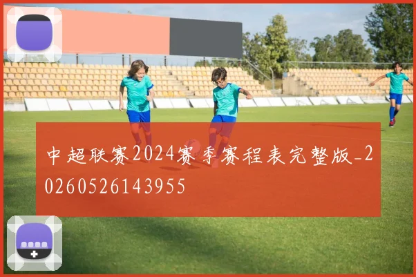 中超联赛2024赛季赛程表完整版_20260526143955