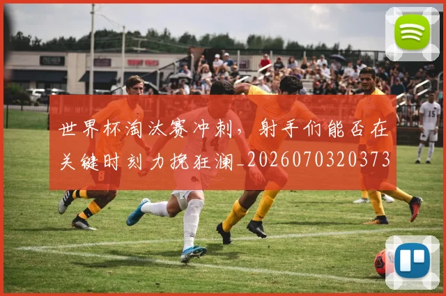 世界杯淘汰赛冲刺，射手们能否在关键时刻力挽狂澜_20260703203739