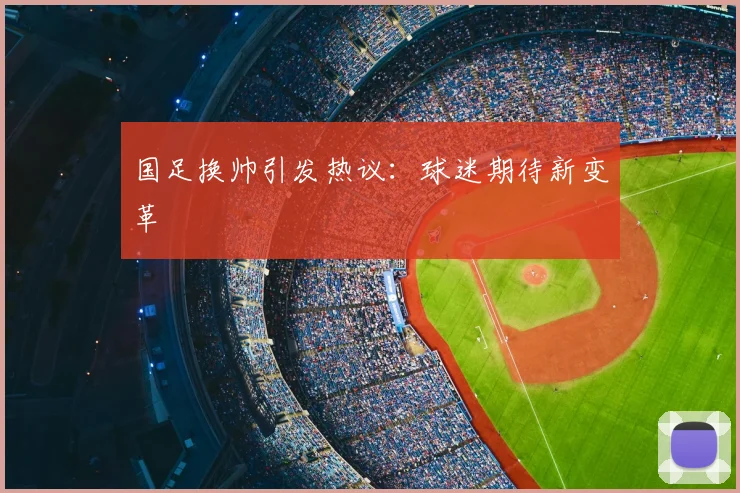 国足换帅引发热议:球迷期待新变革
