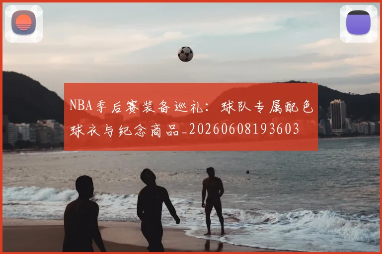 NBA季后赛装备巡礼:球队专属配色球衣与纪念商品_20260608193603