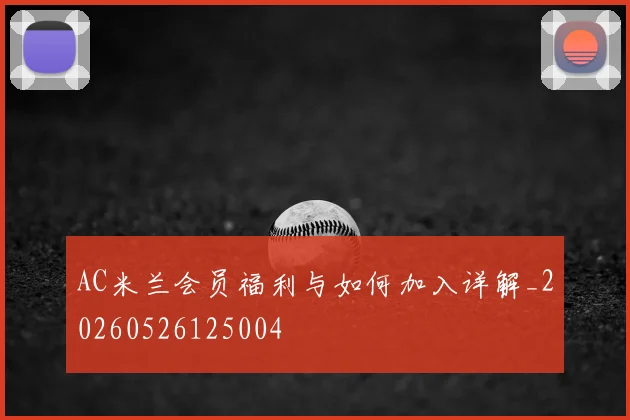 AC米兰会员福利与如何加入详解_20260526125004