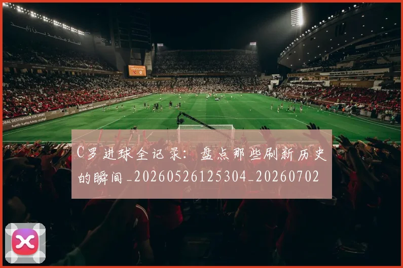 C罗进球全记录：盘点那些刷新历史的瞬间_20260526125304_20260702042759