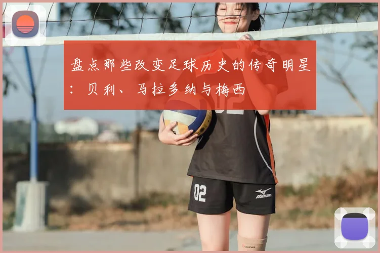 盘点那些改变足球历史的传奇明星：贝利、马拉多纳与梅西