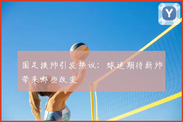 国足换帅引发热议：球迷期待新帅带来哪些改变