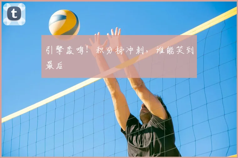 引擎轰鸣！积分榜冲刺，谁能笑到最后