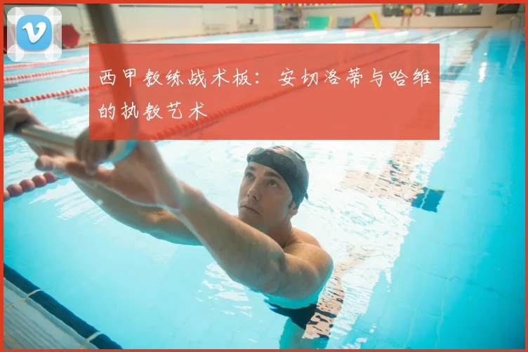 西甲教练战术板：安切洛蒂与哈维的执教艺术