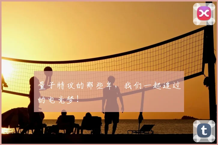 量子特攻的那些年,我们一起追过的电竞梦!