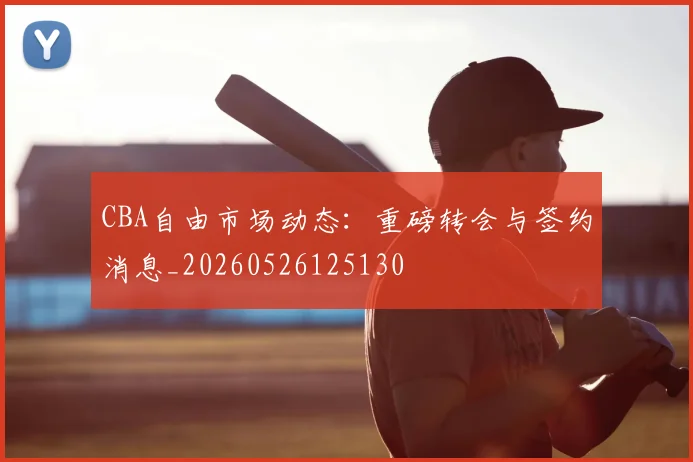 CBA自由市场动态:重磅转会与签约消息_20260526125130