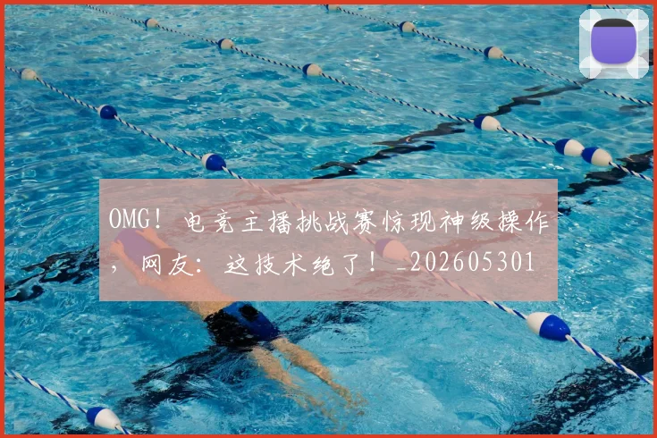 OMG!电竞主播挑战赛惊现神级操作,网友:这技术绝了!_20260530143645