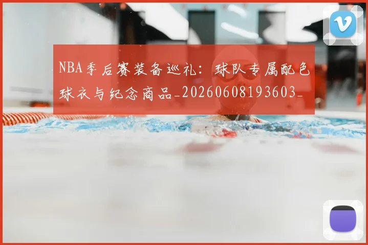 NBA季后赛装备巡礼：球队专属配色球衣与纪念商品_20260608193603_20260702164743