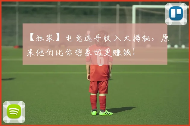 【独家】电竞选手收入大揭秘,原来他们比你想象的更赚钱!