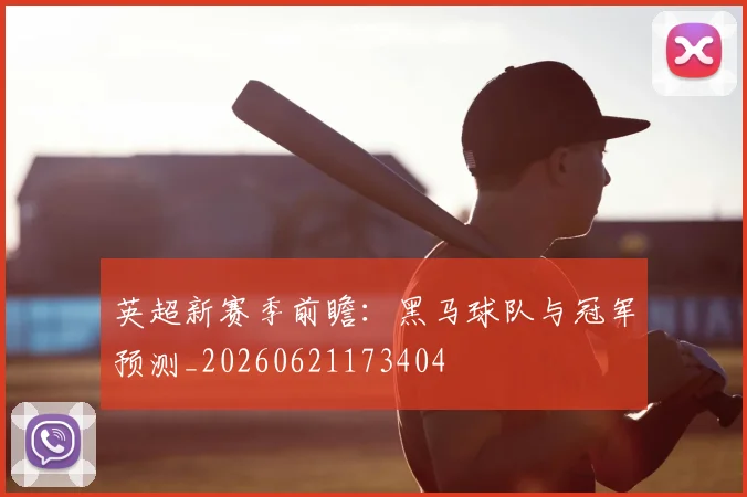 英超新赛季前瞻:黑马球队与冠军预测_20260621173404