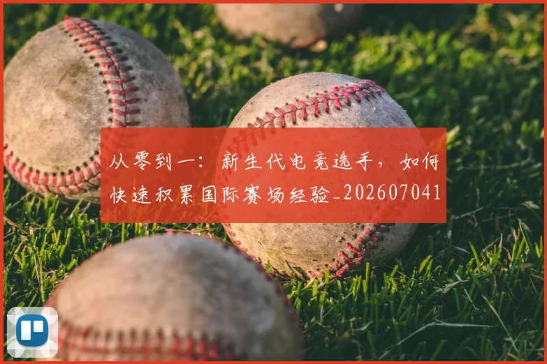 从零到一：新生代电竞选手，如何快速积累国际赛场经验_20260704164916