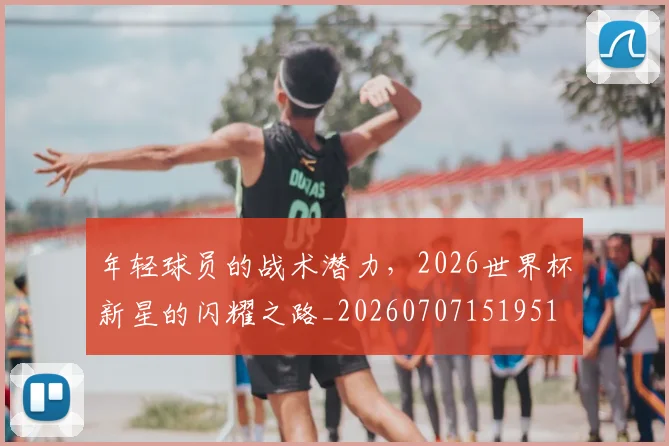 年轻球员的战术潜力,2026世界杯新星的闪耀之路_20260707151951