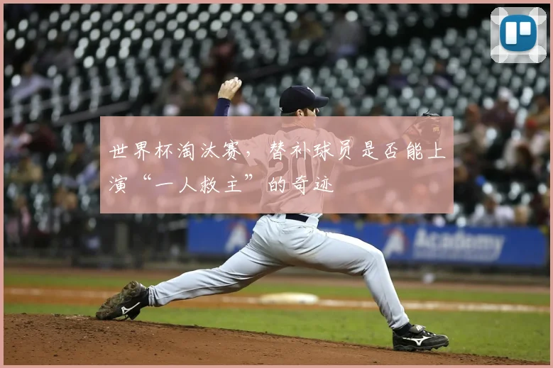 世界杯淘汰赛，替补球员是否能上演“一人救主”的奇迹