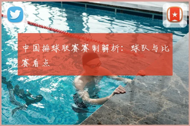 中国排球联赛赛制解析:球队与比赛看点