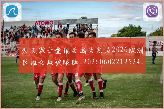 列支敦士登能否成为黑马2026欧洲区谁会跌破眼镜_20260602212524_20260704173358