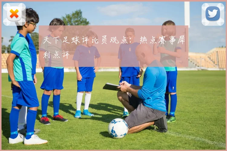 天下足球评论员观点：热点赛事犀利点评