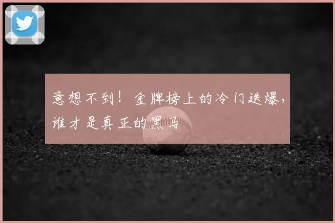 意想不到!金牌榜上的冷门迭爆,谁才是真正的黑马