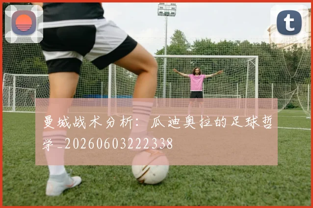曼城战术分析:瓜迪奥拉的足球哲学_20260603222338