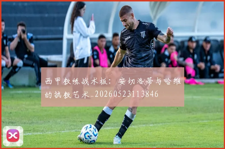 西甲教练战术板:安切洛蒂与哈维的执教艺术_20260523113846