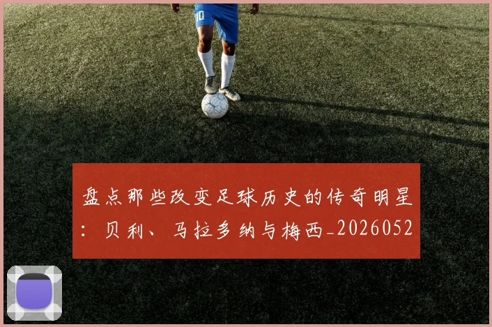 盘点那些改变足球历史的传奇明星:贝利、马拉多纳与梅西_20260523113557