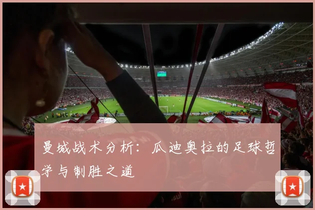 曼城战术分析:瓜迪奥拉的足球哲学与制胜之道