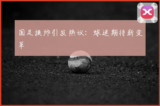 国足换帅引发热议：球迷期待新变革