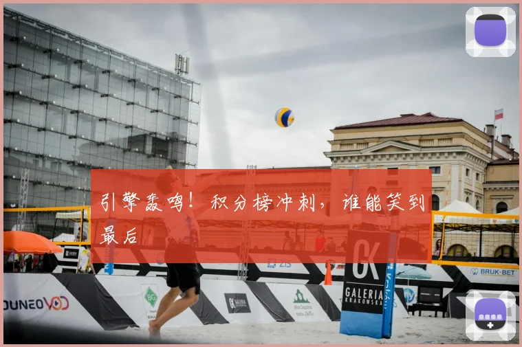 引擎轰鸣！积分榜冲刺，谁能笑到最后