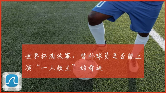世界杯淘汰赛,替补球员是否能上演“一人救主”的奇迹