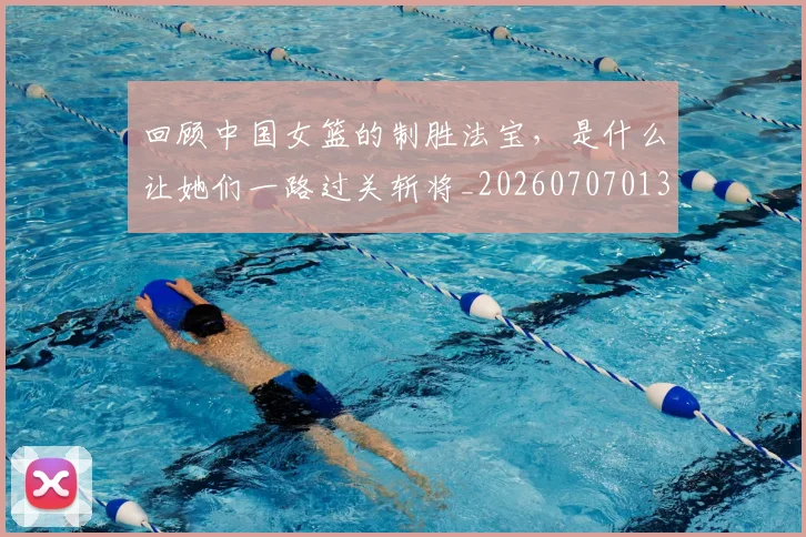 回顾中国女篮的制胜法宝,是什么让她们一路过关斩将_20260707013157