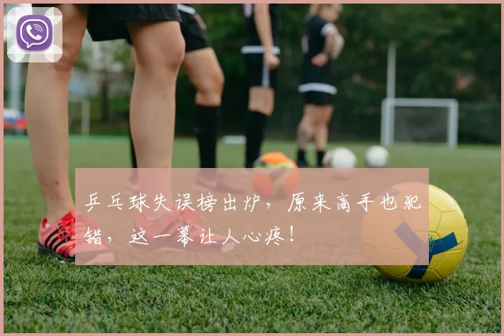 乒乓球失误榜出炉，原来高手也犯错，这一幕让人心疼！