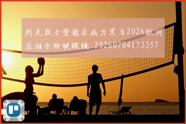 列支敦士登能否成为黑马2026欧洲区谁会跌破眼镜_20260704173357