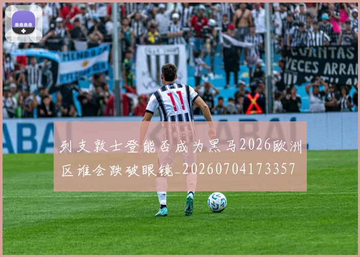 列支敦士登能否成为黑马2026欧洲区谁会跌破眼镜_20260704173357