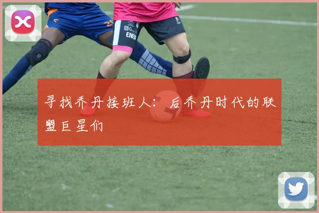寻找乔丹接班人：后乔丹时代的联盟巨星们
