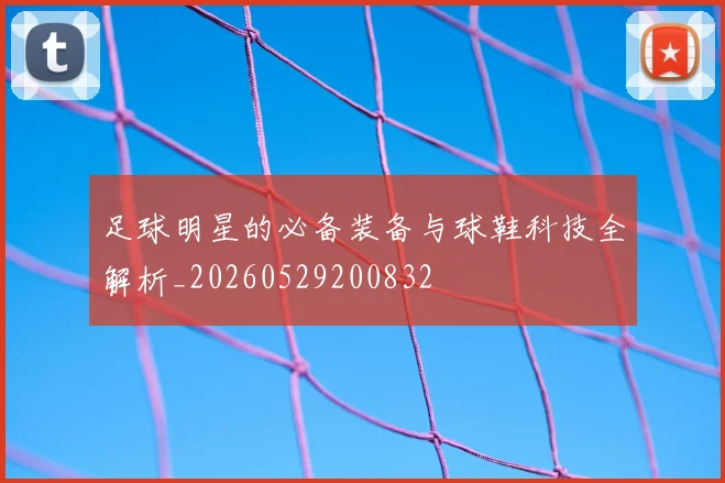 足球明星的必备装备与球鞋科技全解析_20260529200832